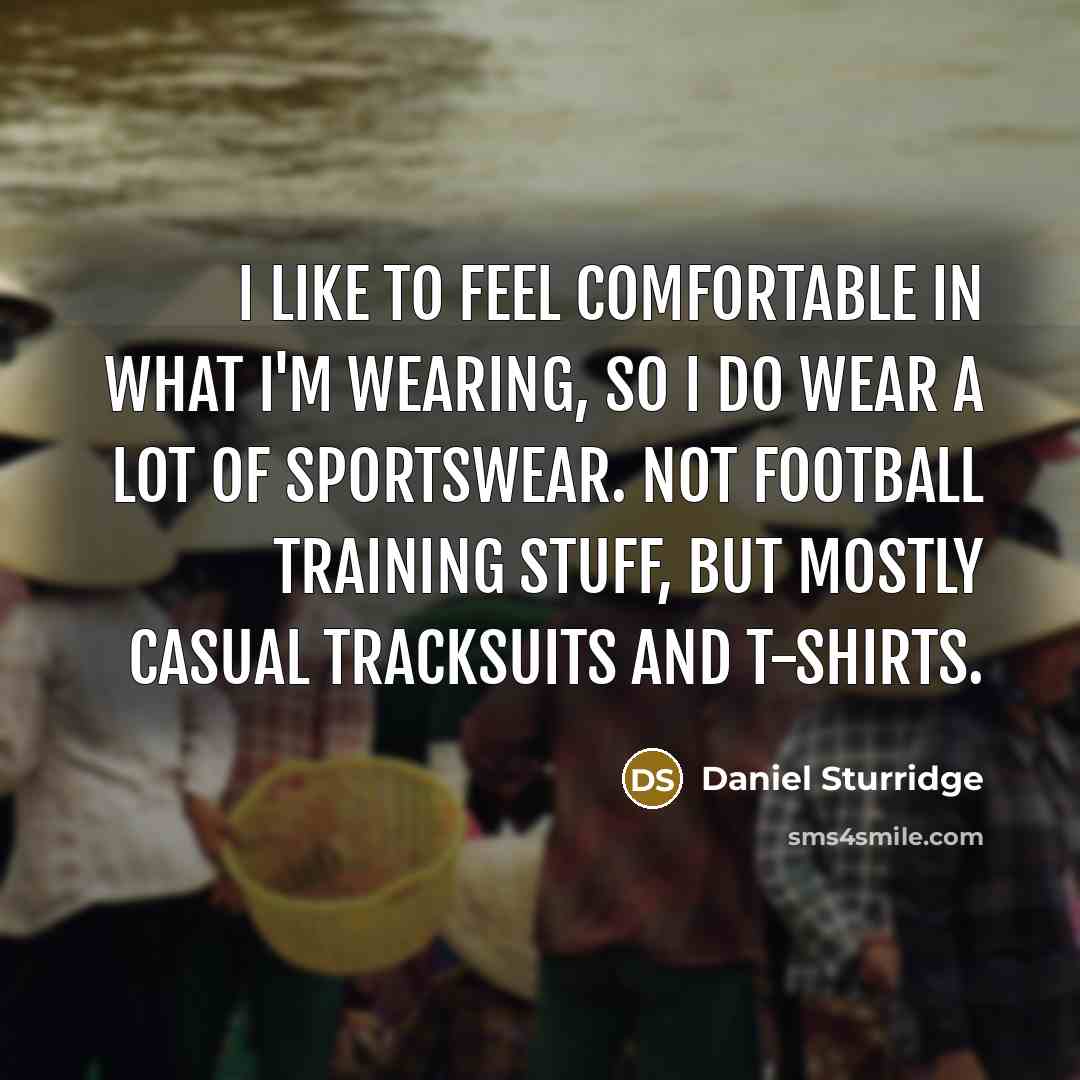 “I like to feel comfortable in what I'm wearing, so I do wear a lot of sportswear. Not football training stuff, but mostly casual tracksuits and T-shirts.” quote by Daniel Sturridge