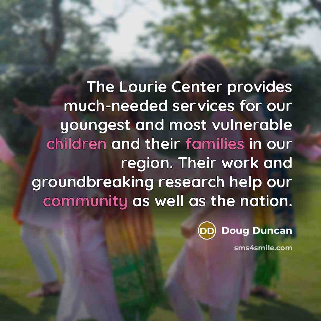 “The Lourie Center provides much-needed services for our youngest and most vulnerable children and their families in our region. Their work and groundbreaking research help our community as well as the nation.” quote by Doug Duncan