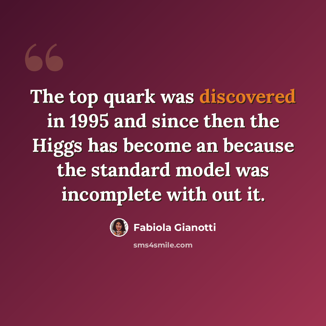 “The top quark was discovered in 1995 and since then the Higgs has become an because the standard model was incomplete with out it.” quote by Fabiola Gianotti