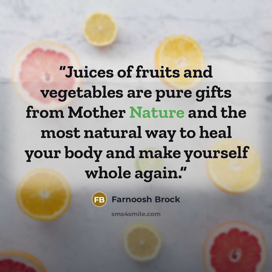 “Juices of fruits and vegetables are pure gifts from Mother Nature and the most natural way to heal your body and make yourself whole again.” quote by Farnoosh Brock