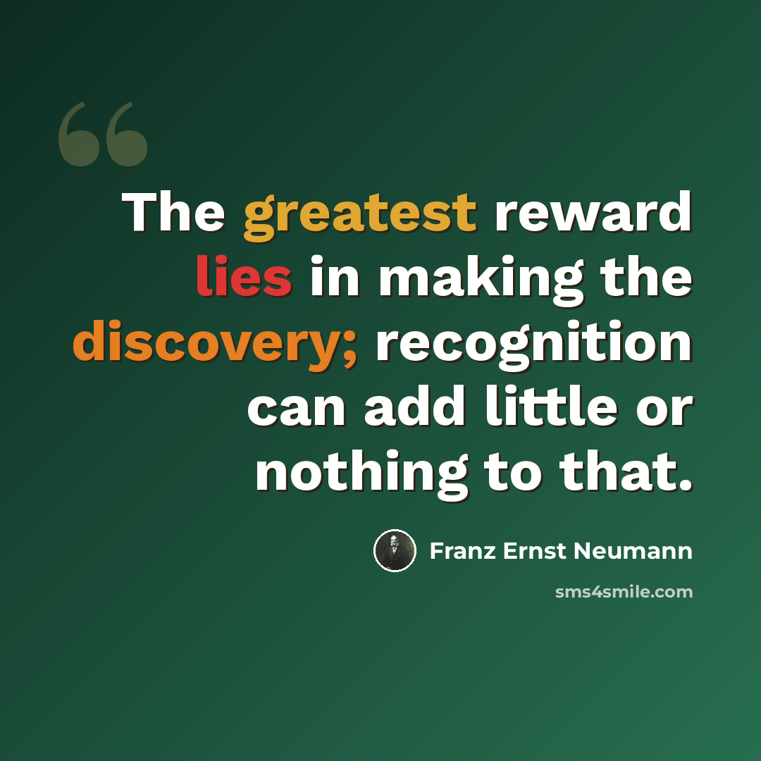 “The greatest reward lies in making the discovery; recognition can add little or nothing to that.” quote by Franz Ernst Neumann