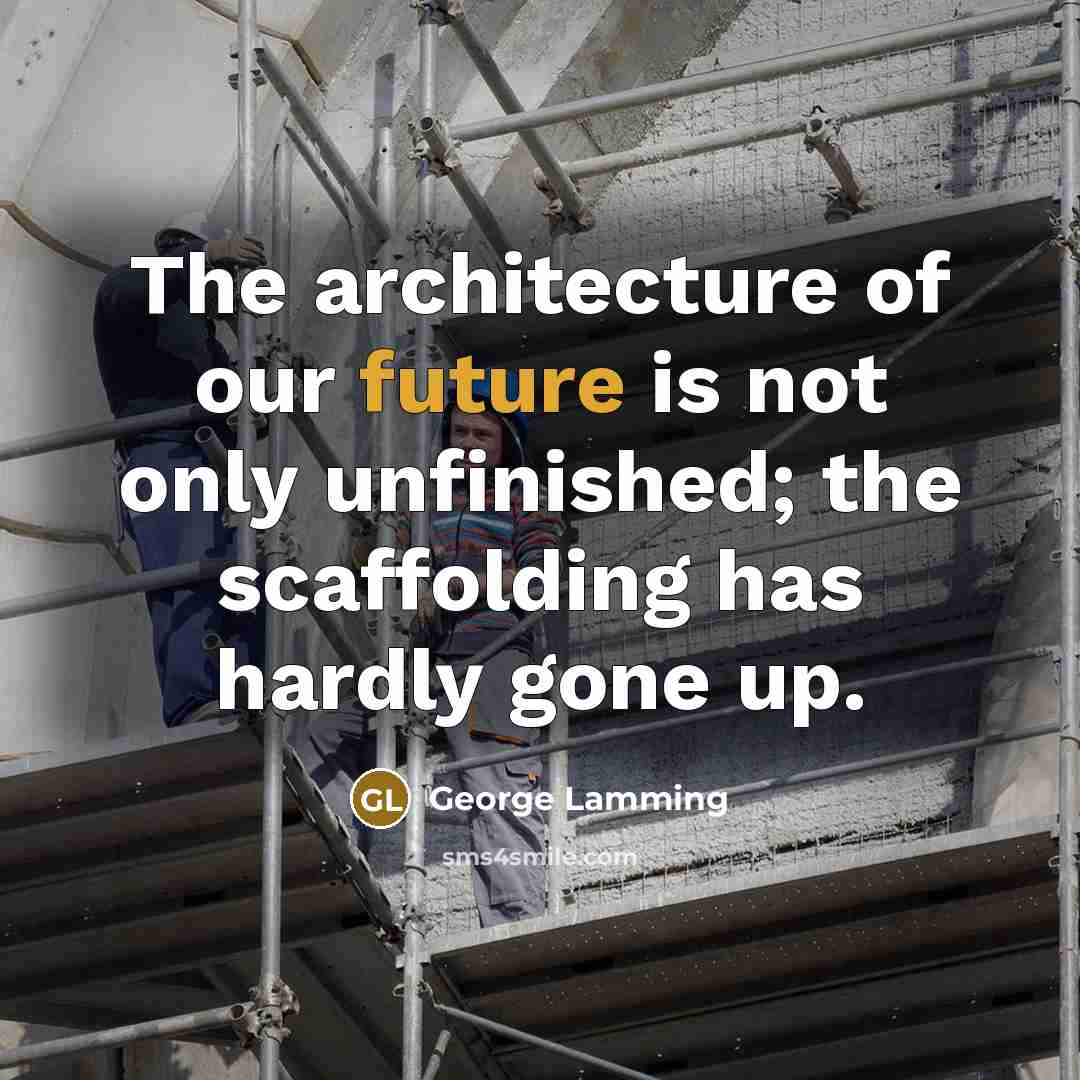 “The architecture of our future is not only unfinished; the scaffolding has hardly gone up.” quote by George Lamming