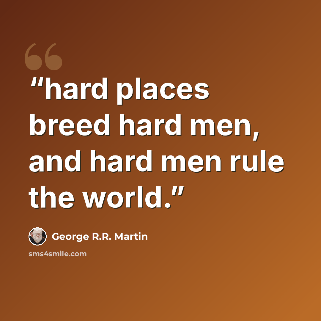 “hard places breed hard men, and hard men rule the world.” quote by George R.R. Martin