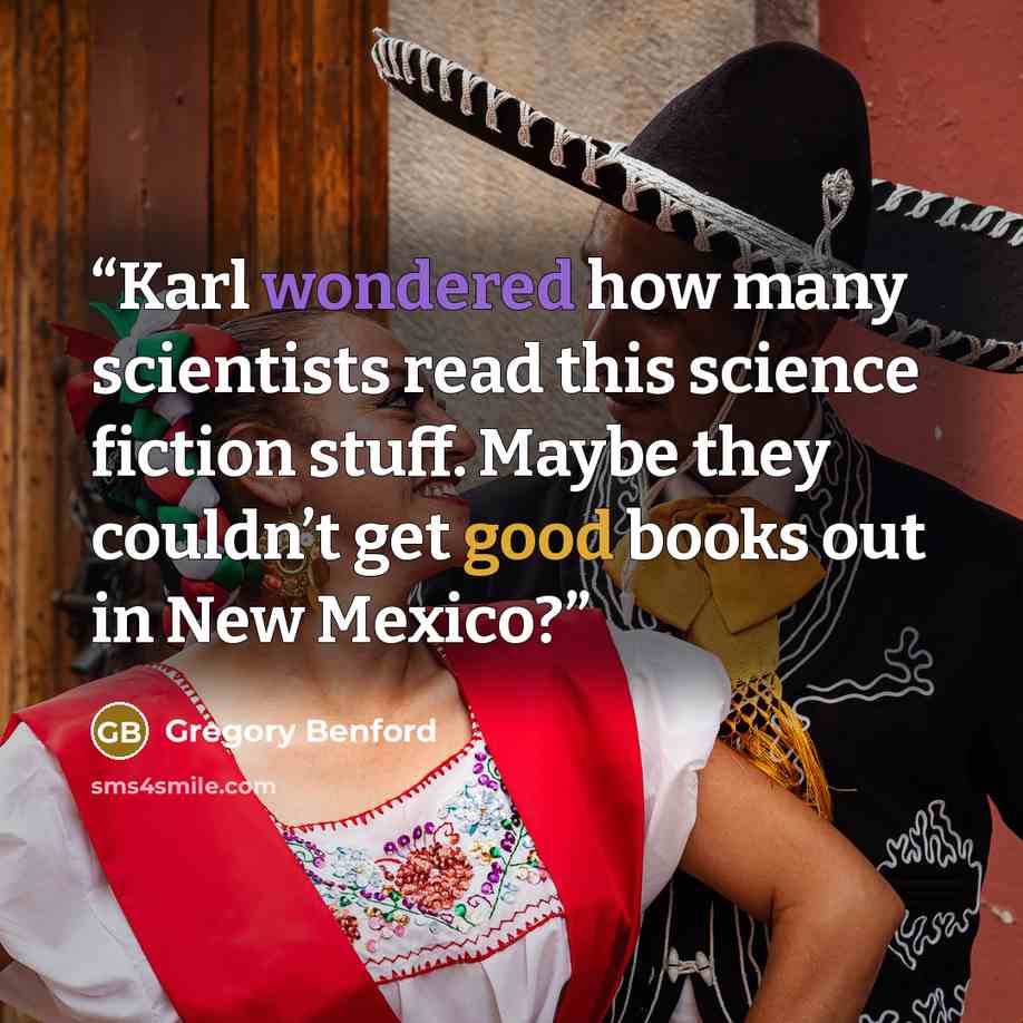 “Karl wondered how many scientists read this science fiction stuff. Maybe they couldn’t get good books out in New Mexico?” quote by Gregory Benford