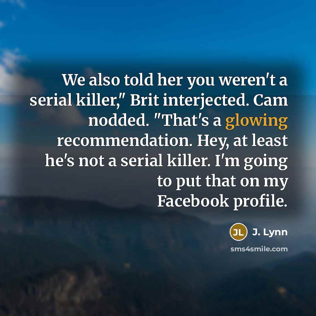 “We also told her you weren't a serial killer," Brit interjected. Cam nodded. "That's a glowing recommendation. Hey, at least he's not a serial killer. I'm going to put that on my Facebook profile.” quote by J. Lynn