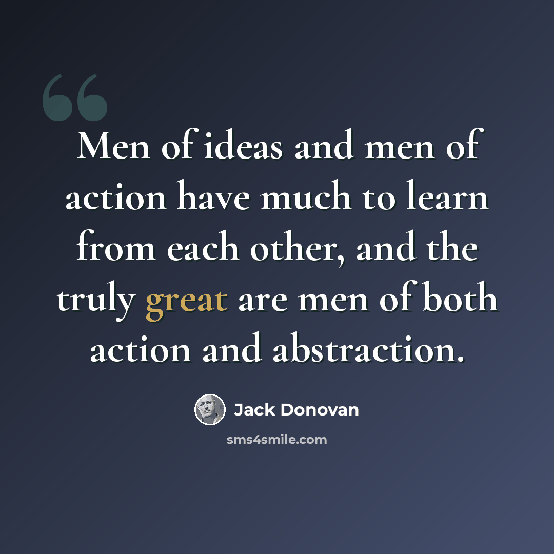 “Men of ideas and men of action have much to learn from each other, and the truly great are men of both action and abstraction.” quote by Jack Donovan