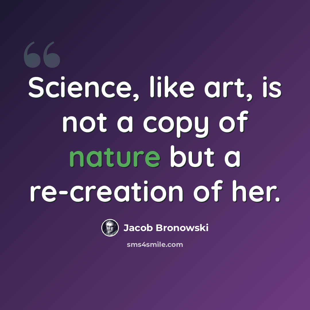 “Science, like art, is not a copy of nature but a re-creation of her.” quote by Jacob Bronowski