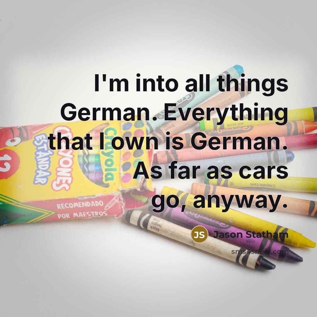 “I'm into all things German. Everything that I own is German. As far as cars go, anyway.” quote by Jason Statham