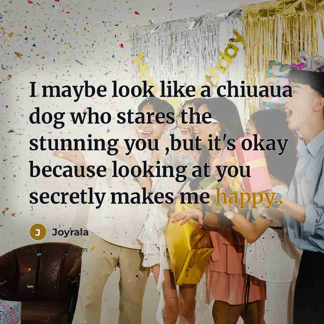 “I maybe look like a chiuaua dog who stares the stunning you ,but it's okay because looking at you secretly makes me happy..” quote by Joyrala