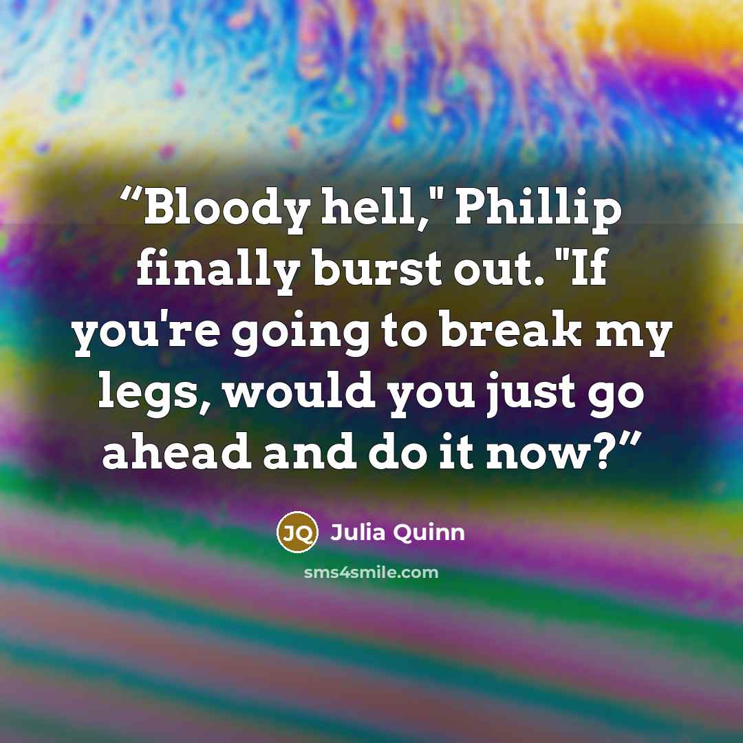 “Bloody hell," Phillip finally burst out. "If you're going to break my legs, would you just go ahead and do it now?” quote by Julia Quinn
