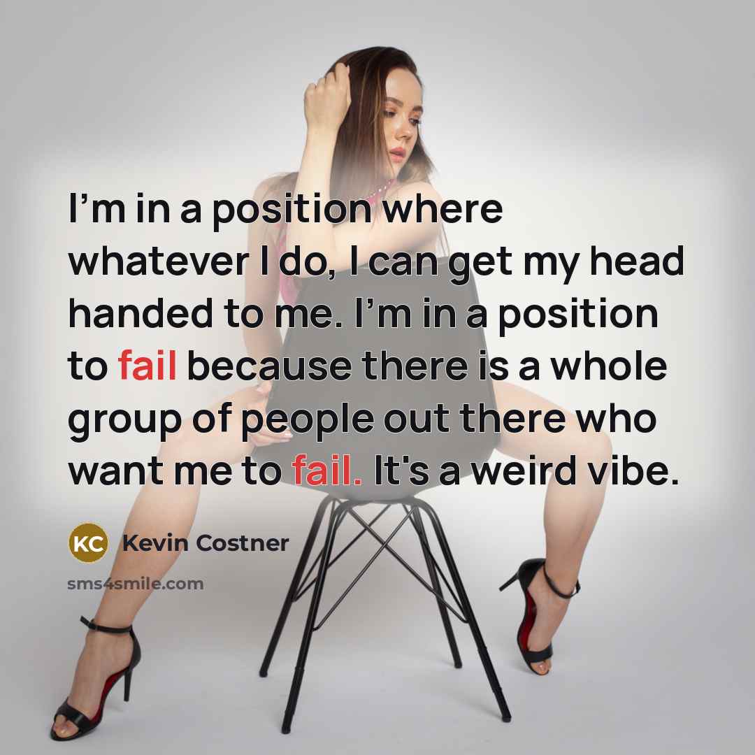 “I'm in a position where whatever I do, I can get my head handed to me. I'm in a position to fail because there is a whole group of people out there who want me to fail. It's a weird vibe.” quote by Kevin Costner