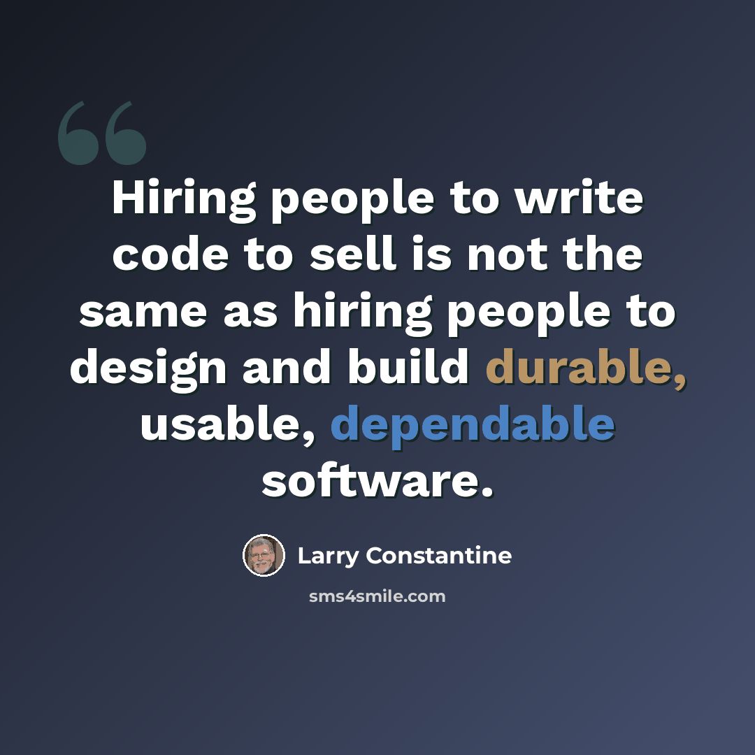 “Hiring people to write code to sell is not the same as hiring people to design and build durable, usable, dependable software.” quote by Larry Constantine
