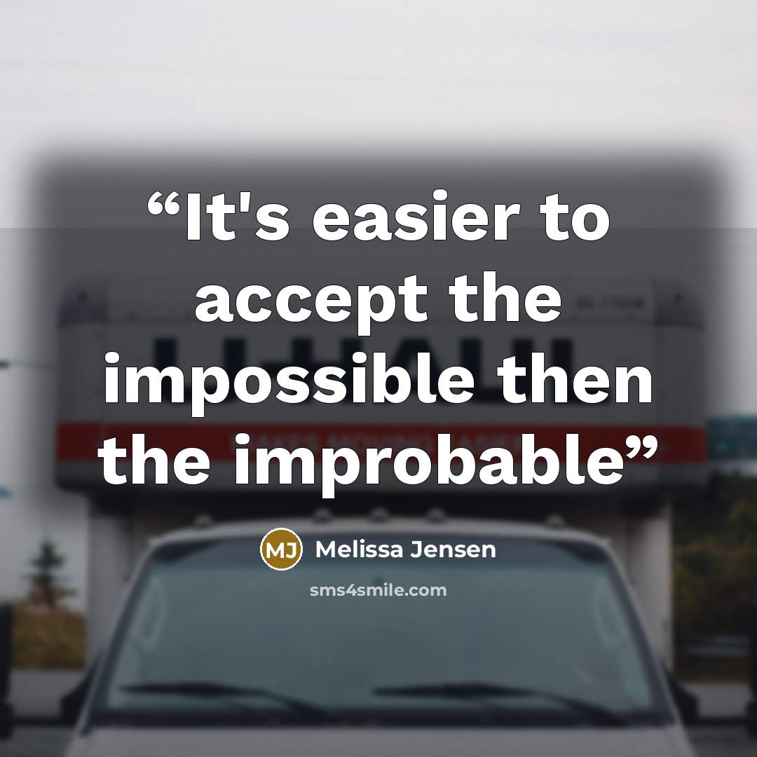 “It's easier to accept the impossible then the improbable” quote by Melissa Jensen