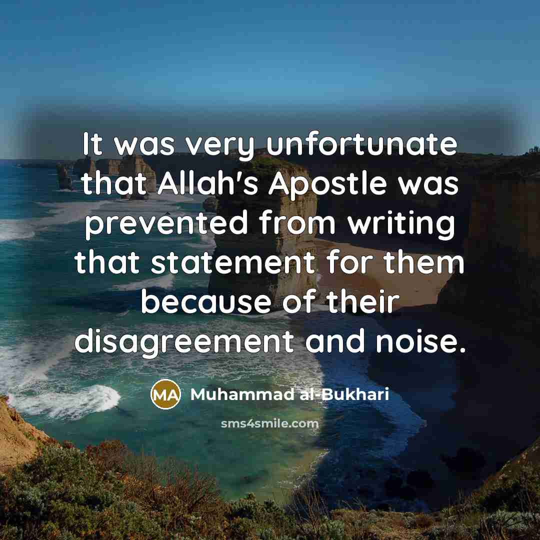 “It was very unfortunate that Allah's Apostle was prevented from writing that statement for them because of their disagreement and noise.” quote by Muhammad al-Bukhari