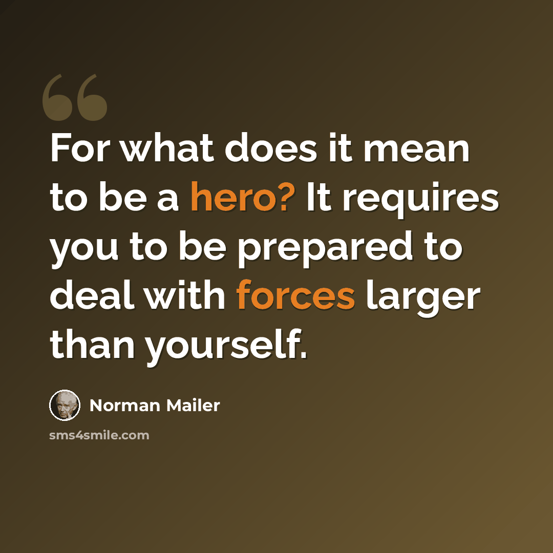 “For what does it mean to be a hero? It requires you to be prepared to deal with forces larger than yourself.” quote by Norman Mailer