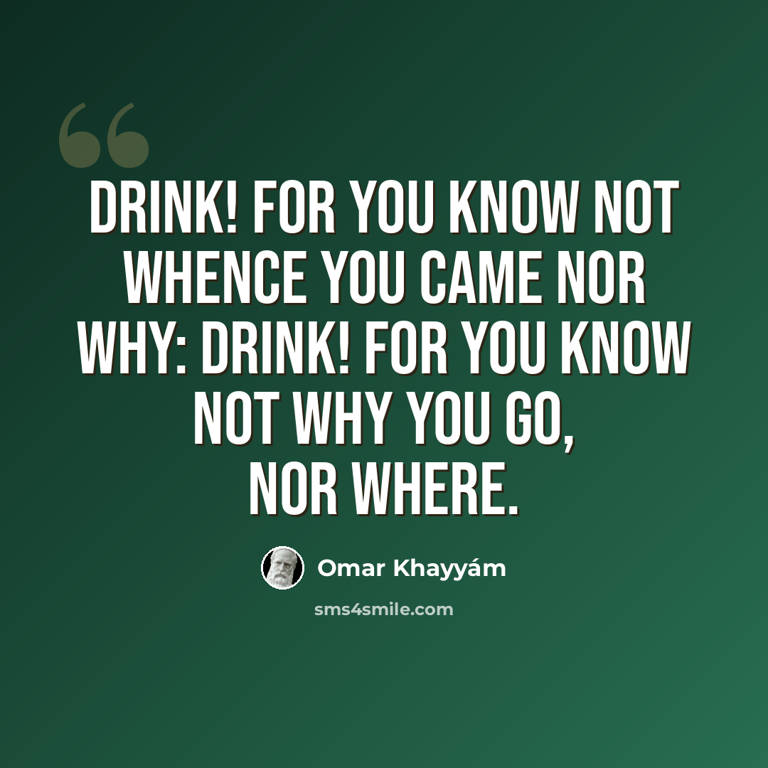 “Drink! for you know not whence you came nor why: drink! for you know not why you go, nor where.” quote by Omar Khayyam
