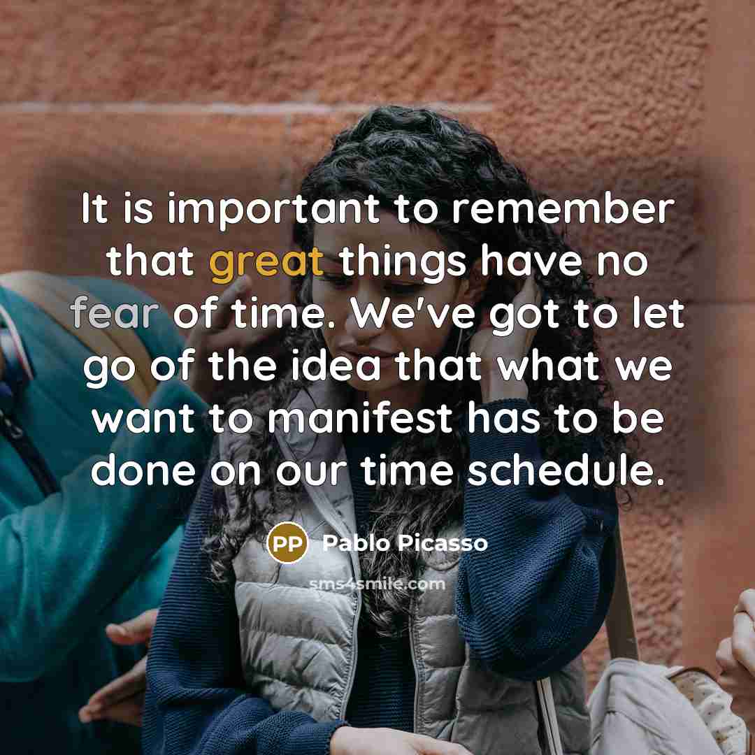 “It is important to remember that great things have no fear of time. We've got to let go of the idea that what we want to manifest has to be done on our time schedule.” quote by Pablo Picasso