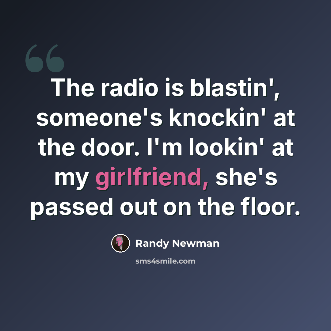 “The radio is blastin', someone's knockin' at the door. I'm lookin' at my girlfriend, she's passed out on the floor.” quote by Randy Newman