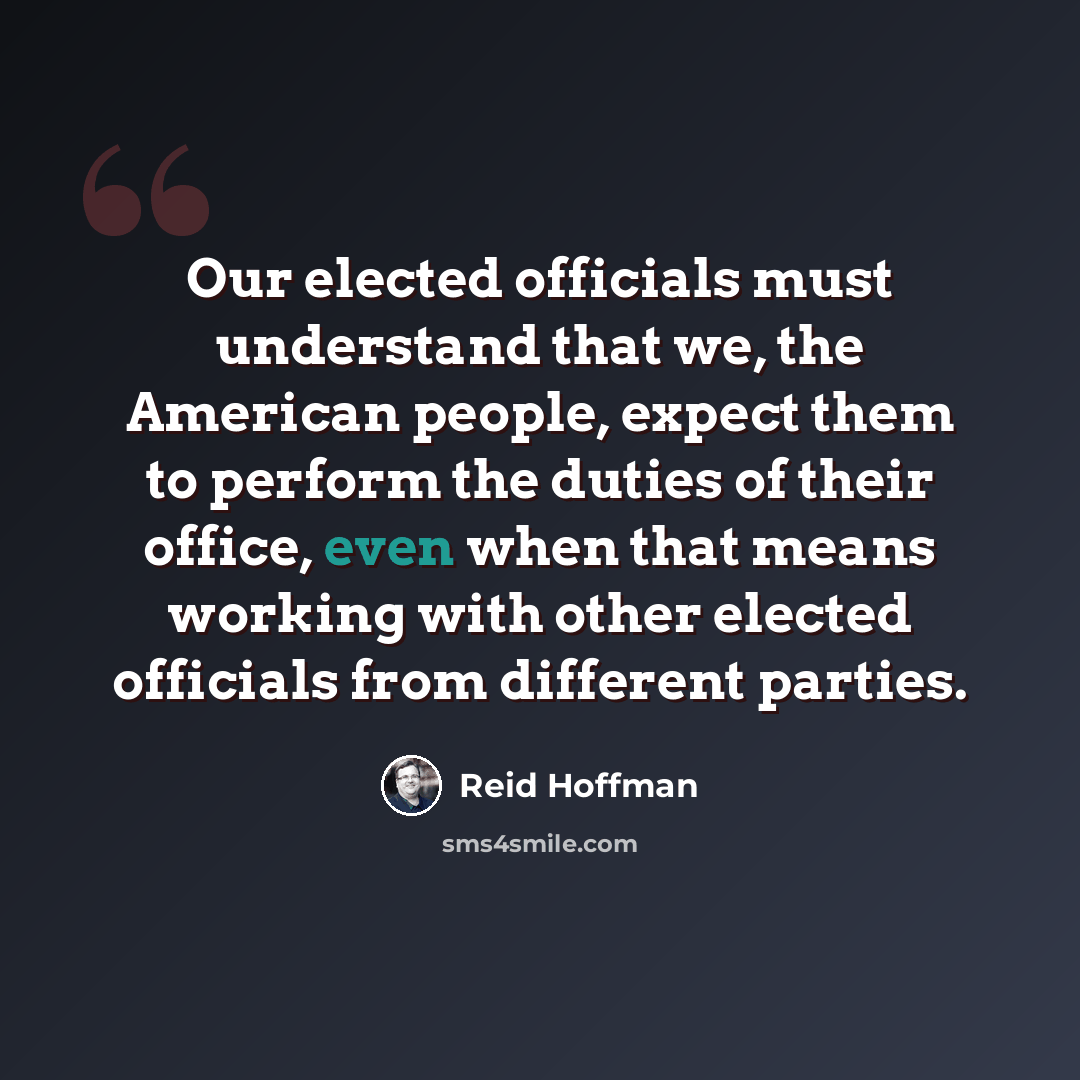 “Our elected officials must understand that we, the American people, expect them to perform the duties of their office, even when that means working with other elected officials from different parties.” quote by Reid Hoffman