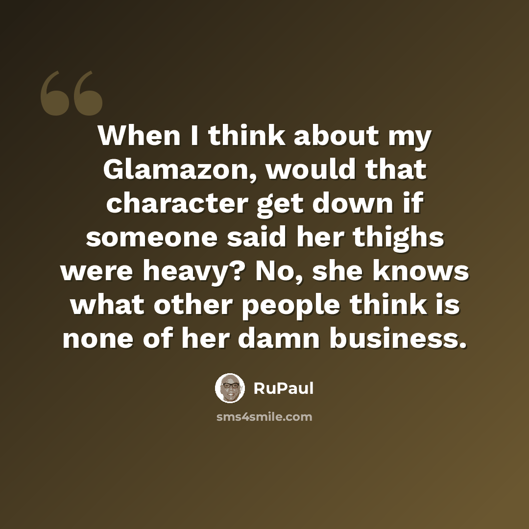 “When I think about my Glamazon, would that character get down if someone said her thighs were heavy? No, she knows what other people think is none of her damn business.” quote by RuPaul