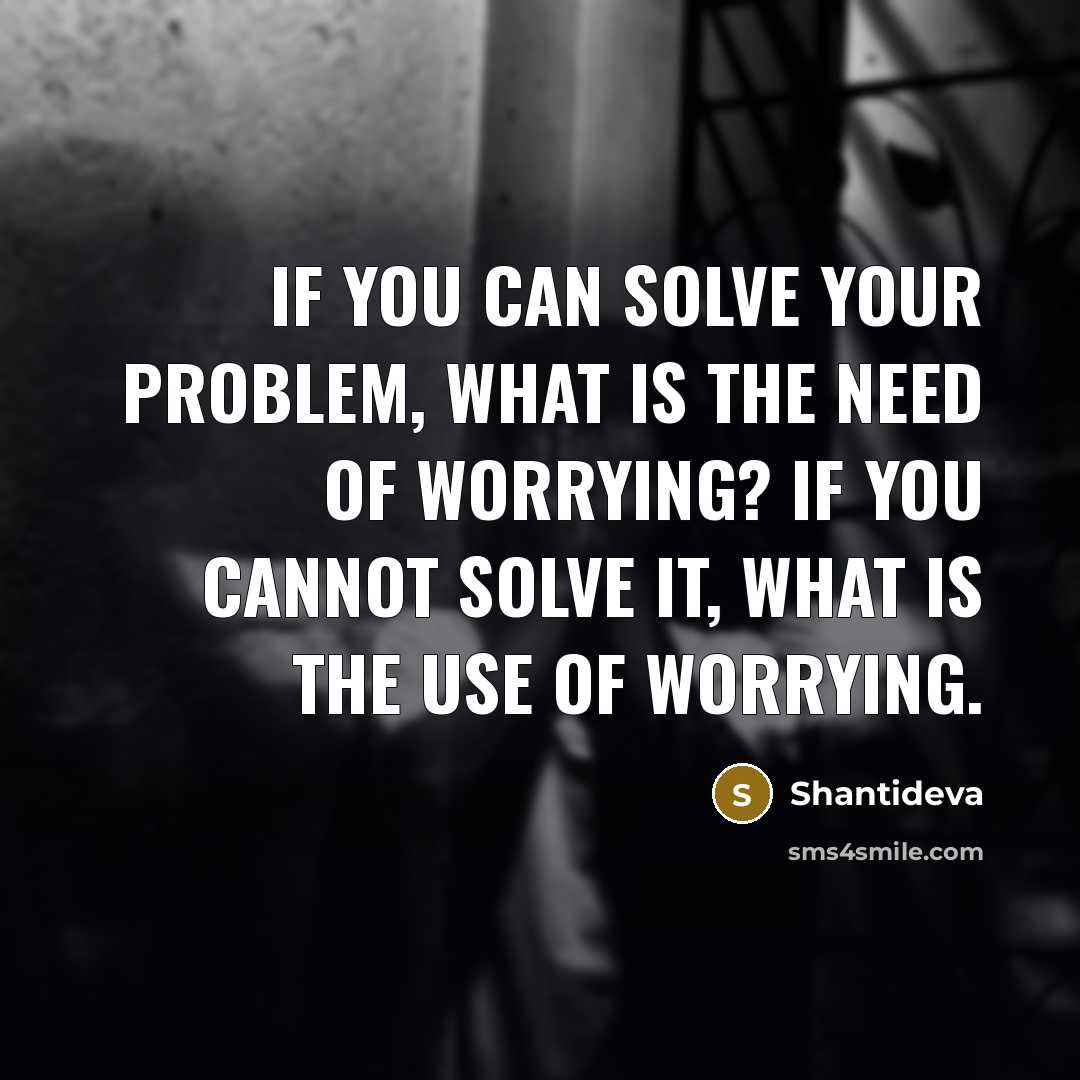 “If you can solve your problem, what is the need of worrying? If you cannot solve it, what is the use of worrying.” quote by Shantideva