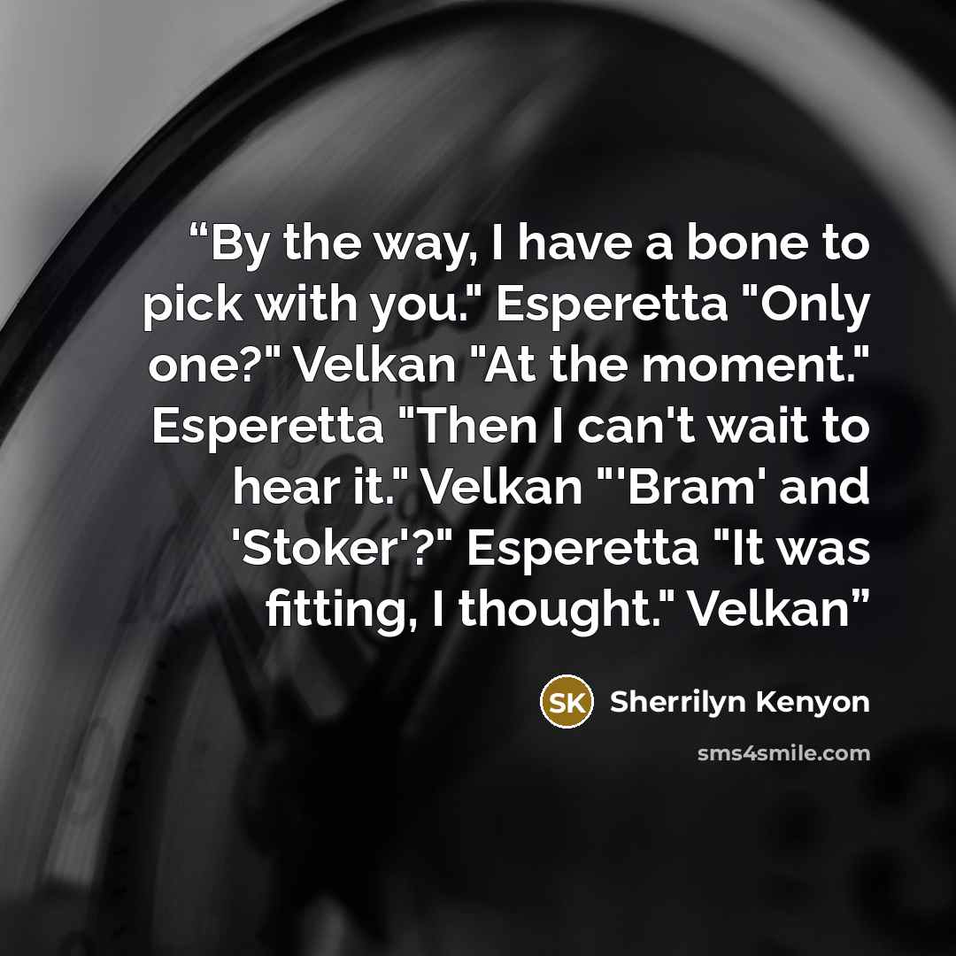 “By the way, I have a bone to pick with you." Esperetta "Only one?" Velkan "At the moment." Esperetta "Then I can't wait to hear it." Velkan "'Bram' and 'Stoker'?" Esperetta "It was fitting, I thought." Velkan” quote by Sherrilyn Kenyon