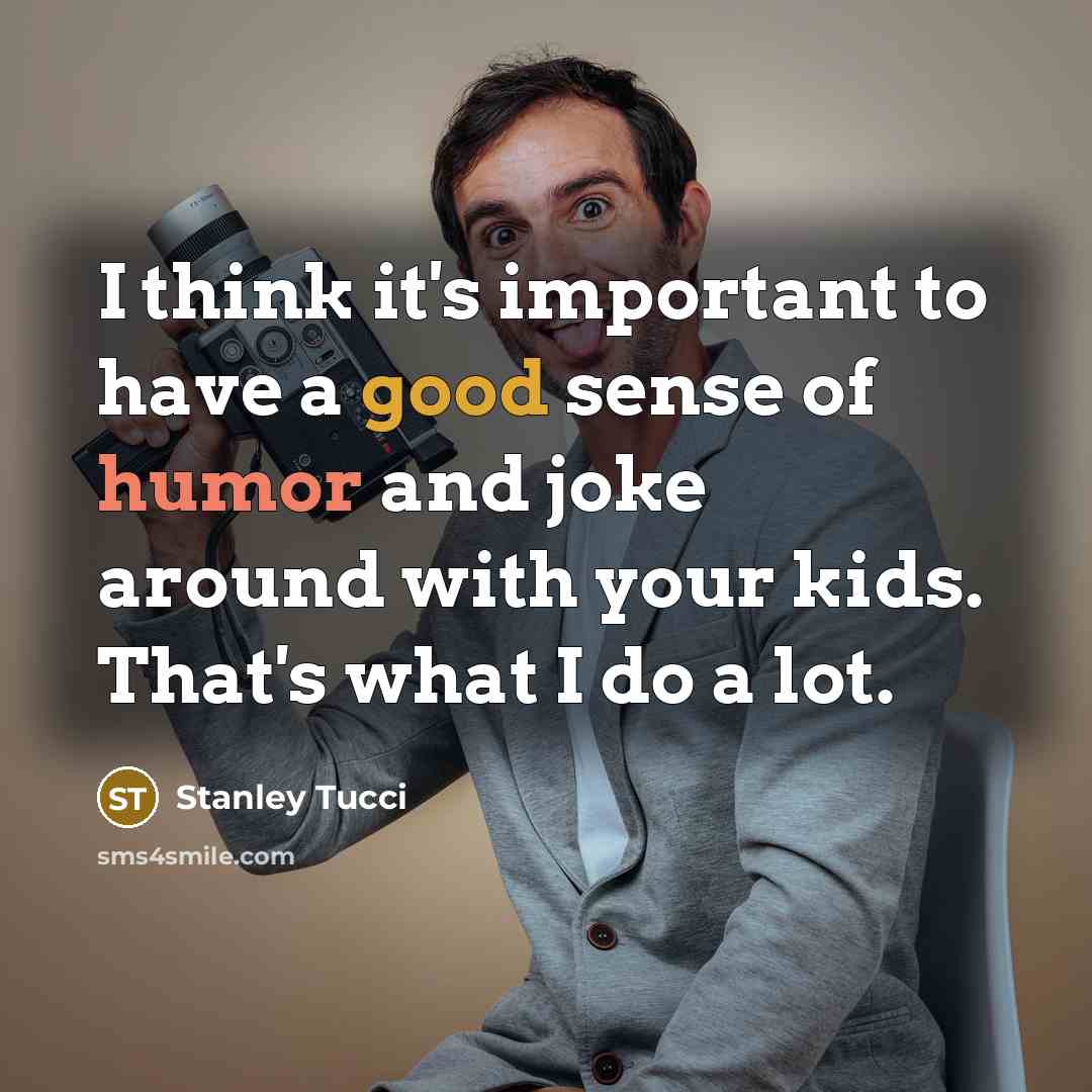 “I think it's important to have a good sense of humor and joke around with your kids. That's what I do a lot.” quote by Stanley Tucci