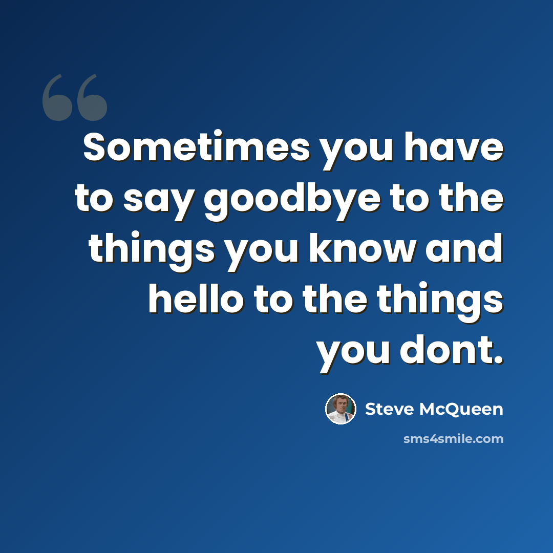 “Sometimes you have to say goodbye to the things you know and hello to the things you dont.” quote by Steve McQueen