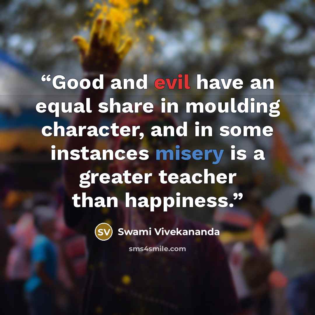 “Good and evil have an equal share in moulding character, and in some instances misery is a greater teacher than happiness.” quote by Swami Vivekananda