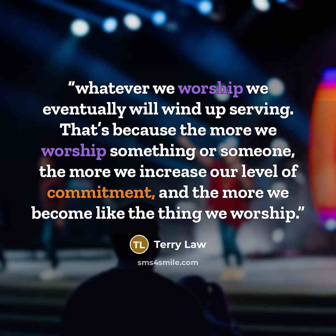 “whatever we worship we eventually will wind up serving. That’s because the more we worship something or someone, the more we increase our level of commitment, and the more we become like the thing we worship.” quote by Terry Law