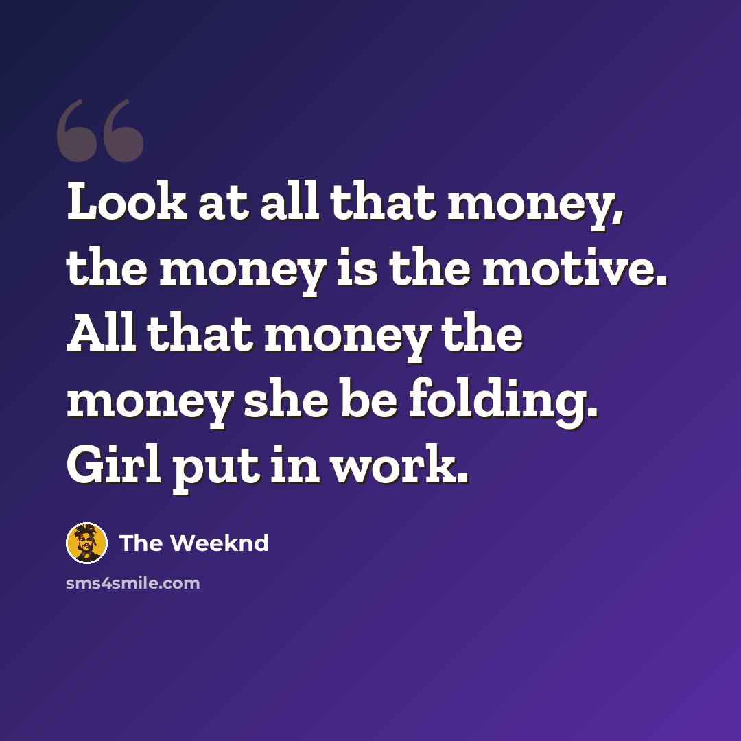 “Look at all that money, the money is the motive. All that money the money she be folding. Girl put in work.” quote by The Weeknd