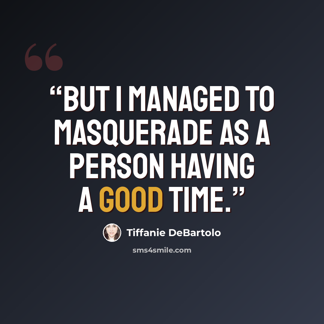 “but I managed to masquerade as a person having a good time.” quote by Tiffanie DeBartolo