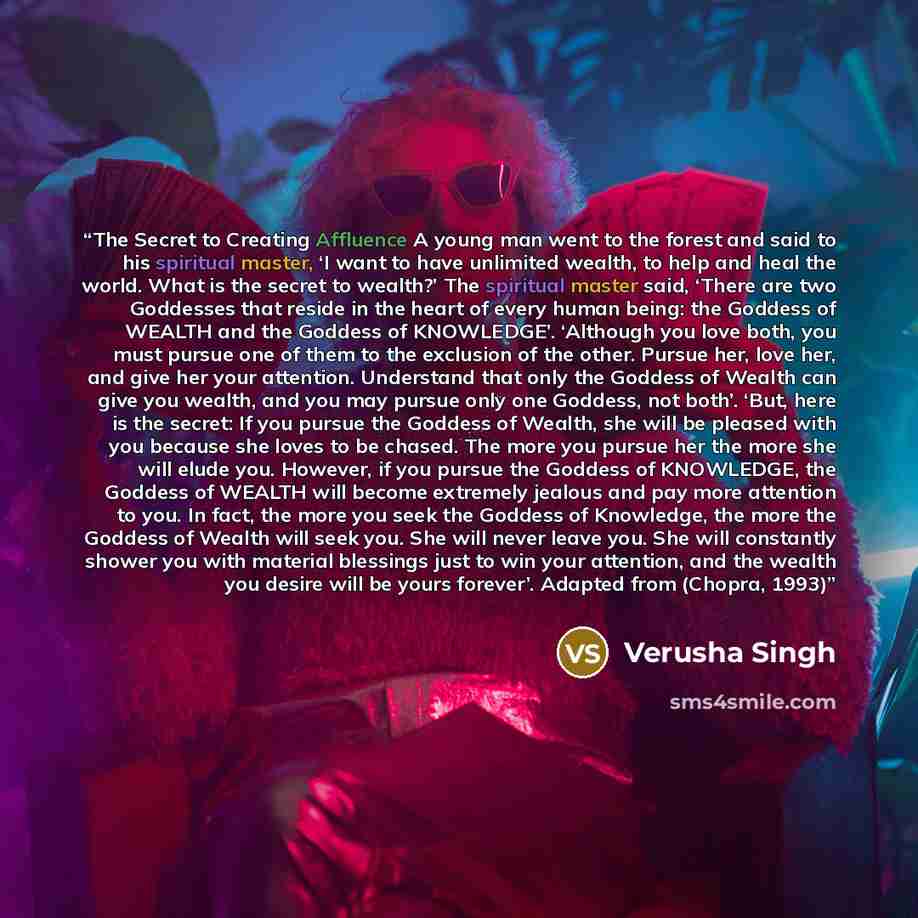 “The Secret to Creating Affluence A young man went to the forest and said to his spiritual master, ‘I want to have unlimited wealth, to help and heal the world. What is the secret to wealth?’ The spiritual master said, ‘There are two Goddesses that reside in the heart of every human being: the…” quote by Verusha Singh