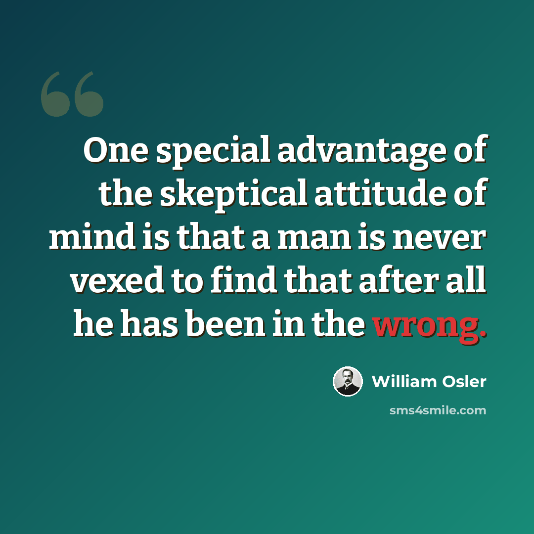 “One special advantage of the skeptical attitude of mind is that a man is never vexed to find that after all he has been in the wrong.” quote by William Osler