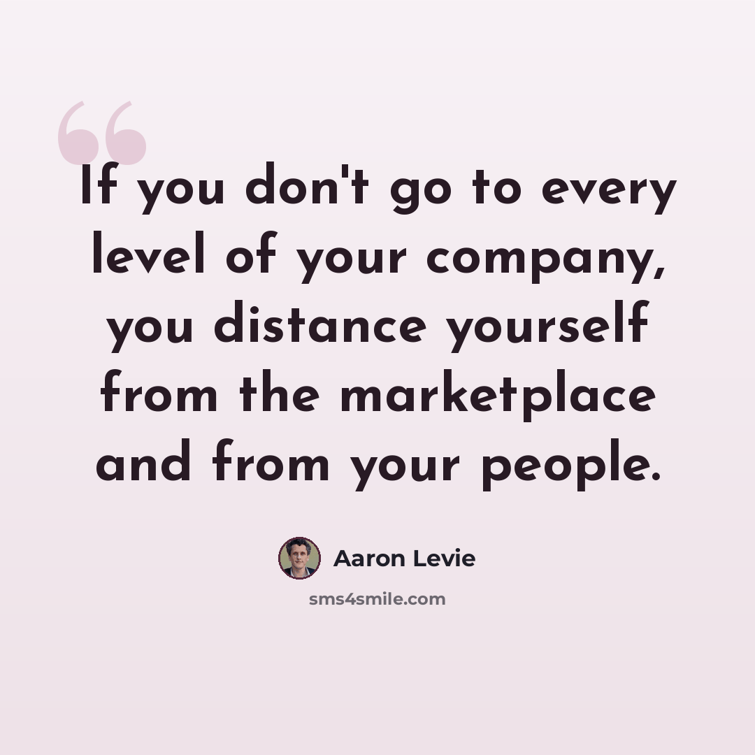 “If you don't go to every level of your company, you distance yourself from the marketplace and from your people.” quote by Aaron Levie