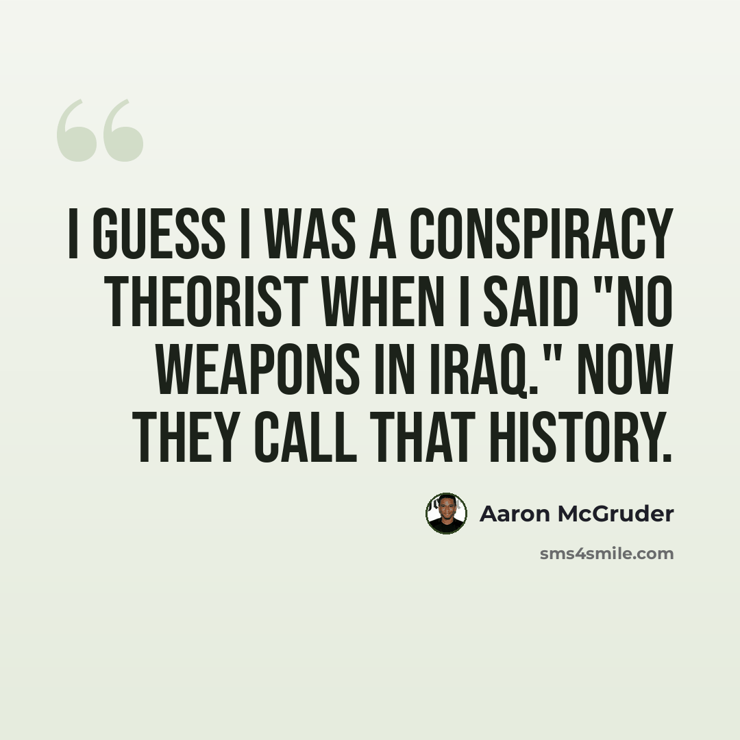 “I guess I was a conspiracy theorist when I said "no weapons in Iraq." Now they call that history.” quote by Aaron McGruder
