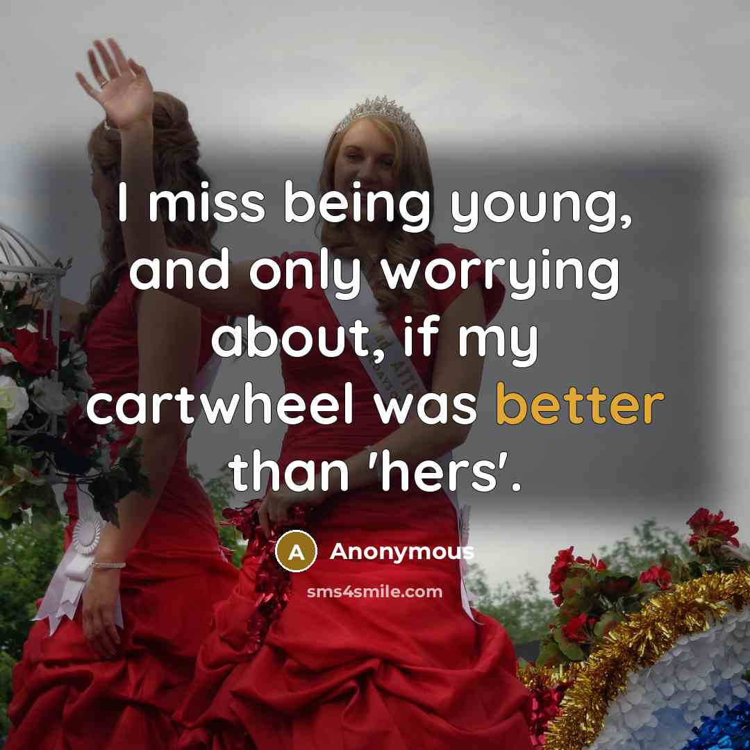 “I miss being young, and only worrying about, if my cartwheel was better than 'hers'.” quote by Anonymous