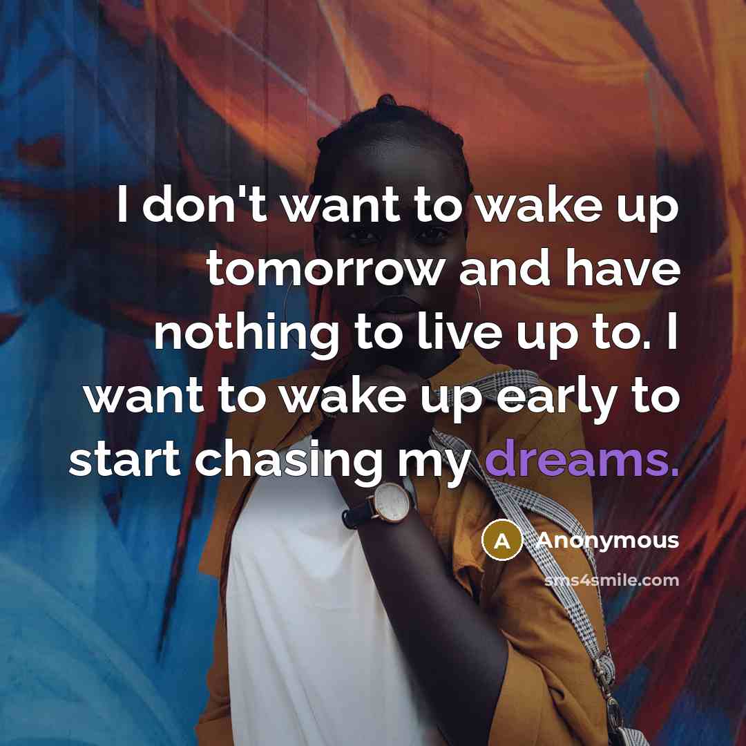 “I don't want to wake up tomorrow and have nothing to live up to. I want to wake up early to start chasing my dreams.” quote by Anonymous