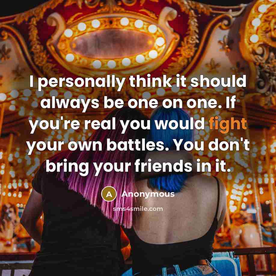 “I personally think it should always be one on one. If you're real you would fight your own battles. You don't bring your friends in it.” quote by Anonymous