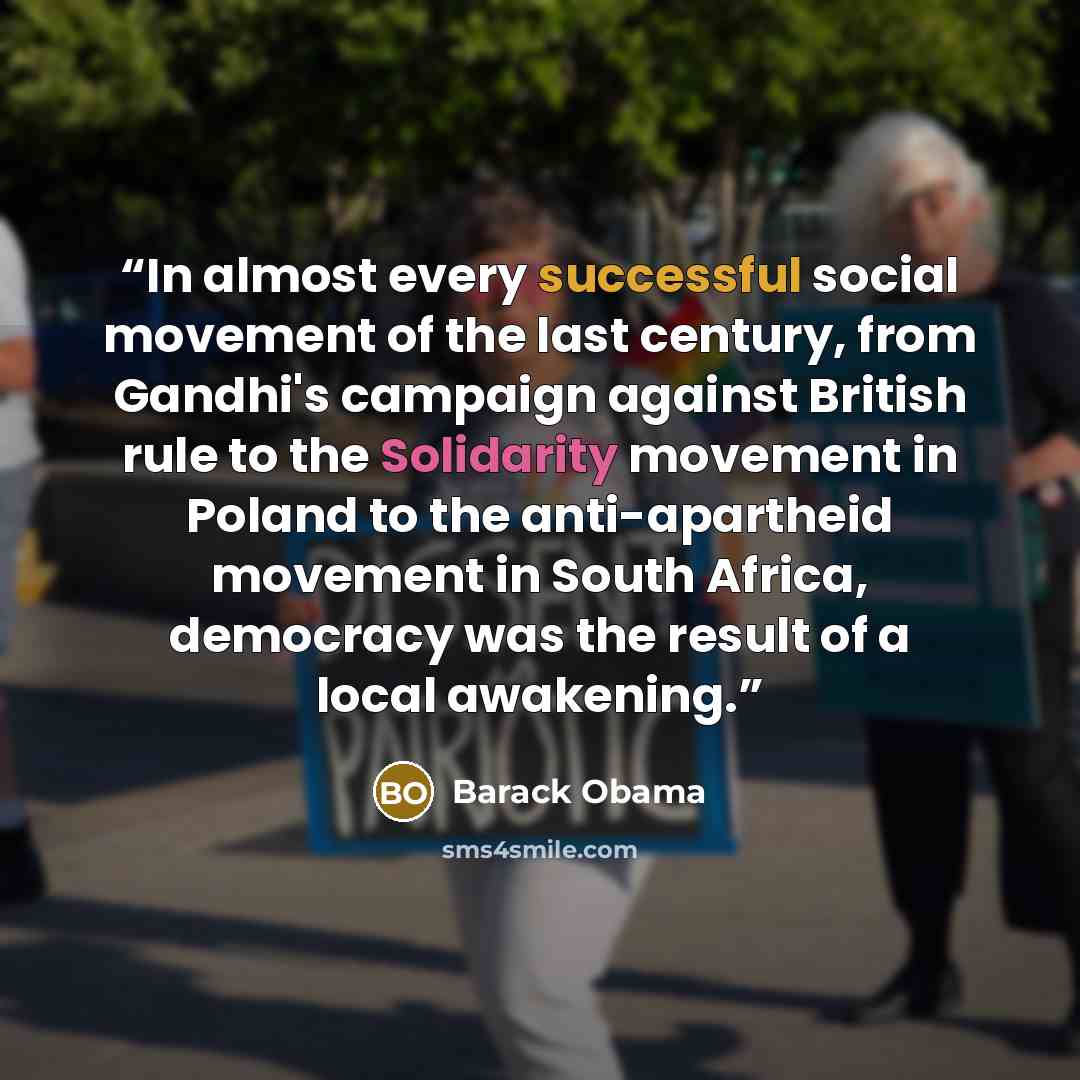 “In almost every successful social movement of the last century, from Gandhi's campaign against British rule to the Solidarity movement in Poland to the anti-apartheid movement in South Africa, democracy was the result of a local awakening.” quote by Barack Obama