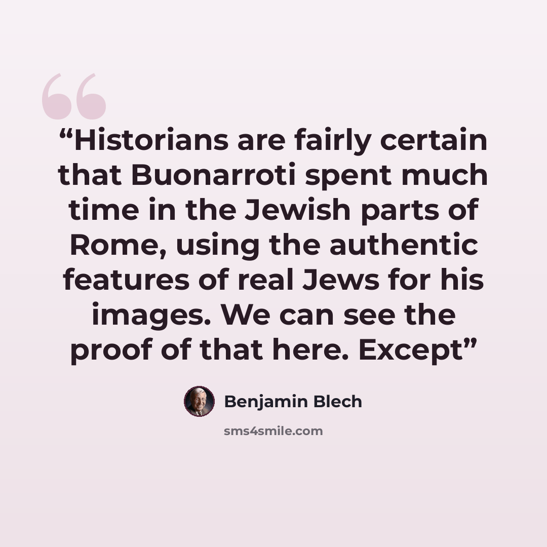 “Historians are fairly certain that Buonarroti spent much time in the Jewish parts of Rome, using the authentic features of real Jews for his images. We can see the proof of that here. Except” quote by Benjamin Blech