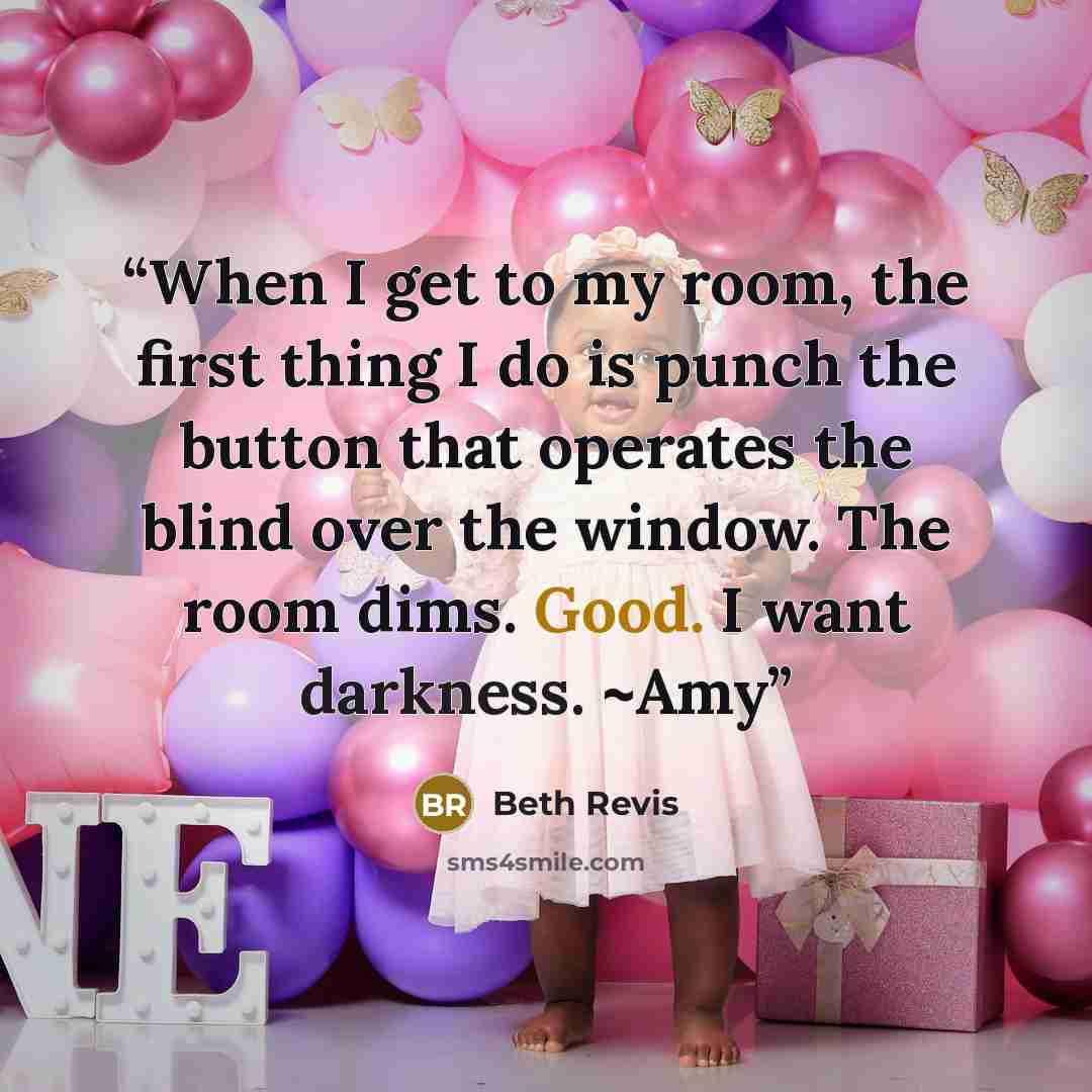 “When I get to my room, the first thing I do is punch the button that operates the blind over the window. The room dims. Good. I want darkness. ~Amy” quote by Beth Revis