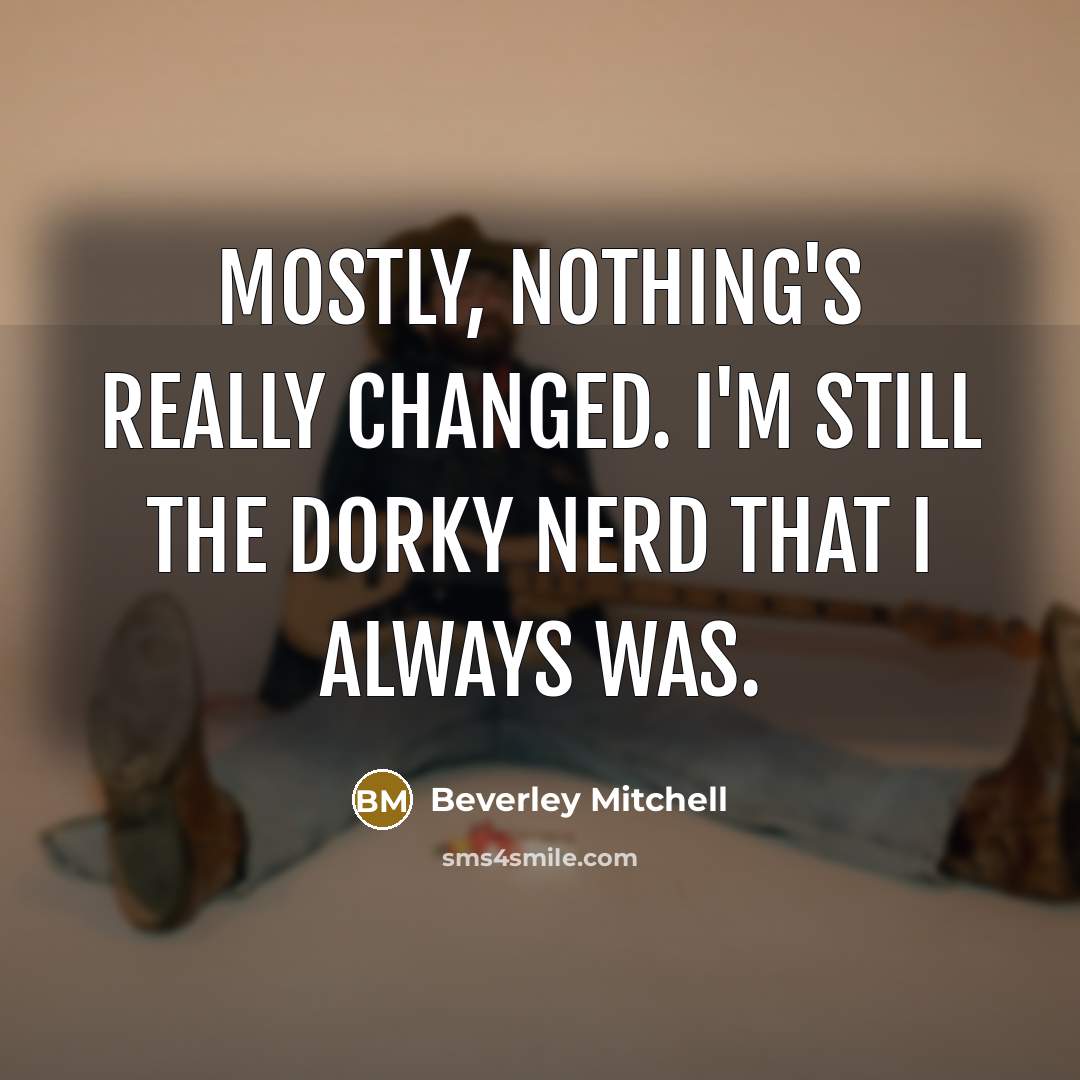 “Mostly, nothing's really changed. I'm still the dorky nerd that I always was.” quote by Beverley Mitchell