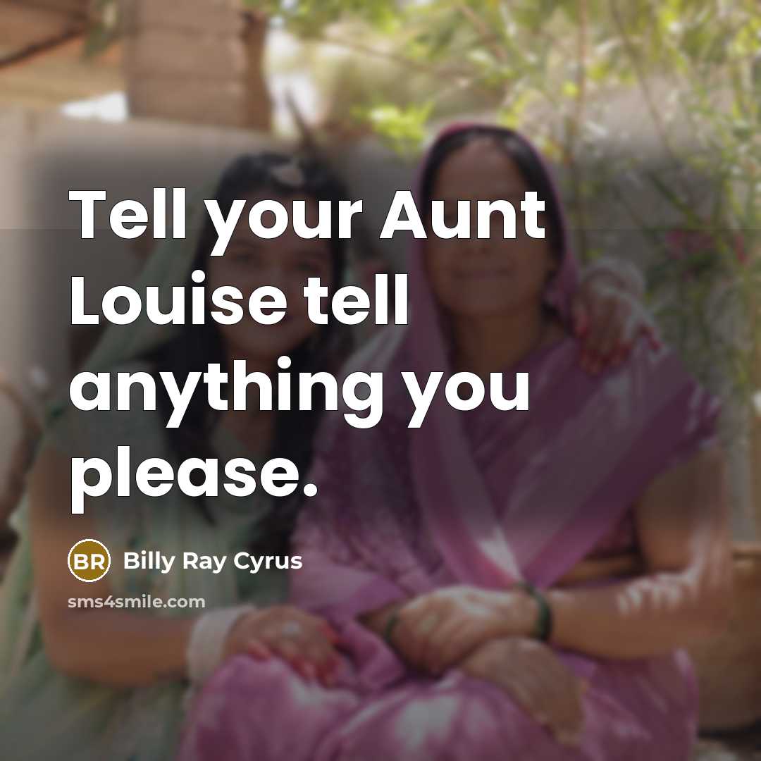 “Tell your Aunt Louise tell anything you please.” quote by Billy Ray Cyrus