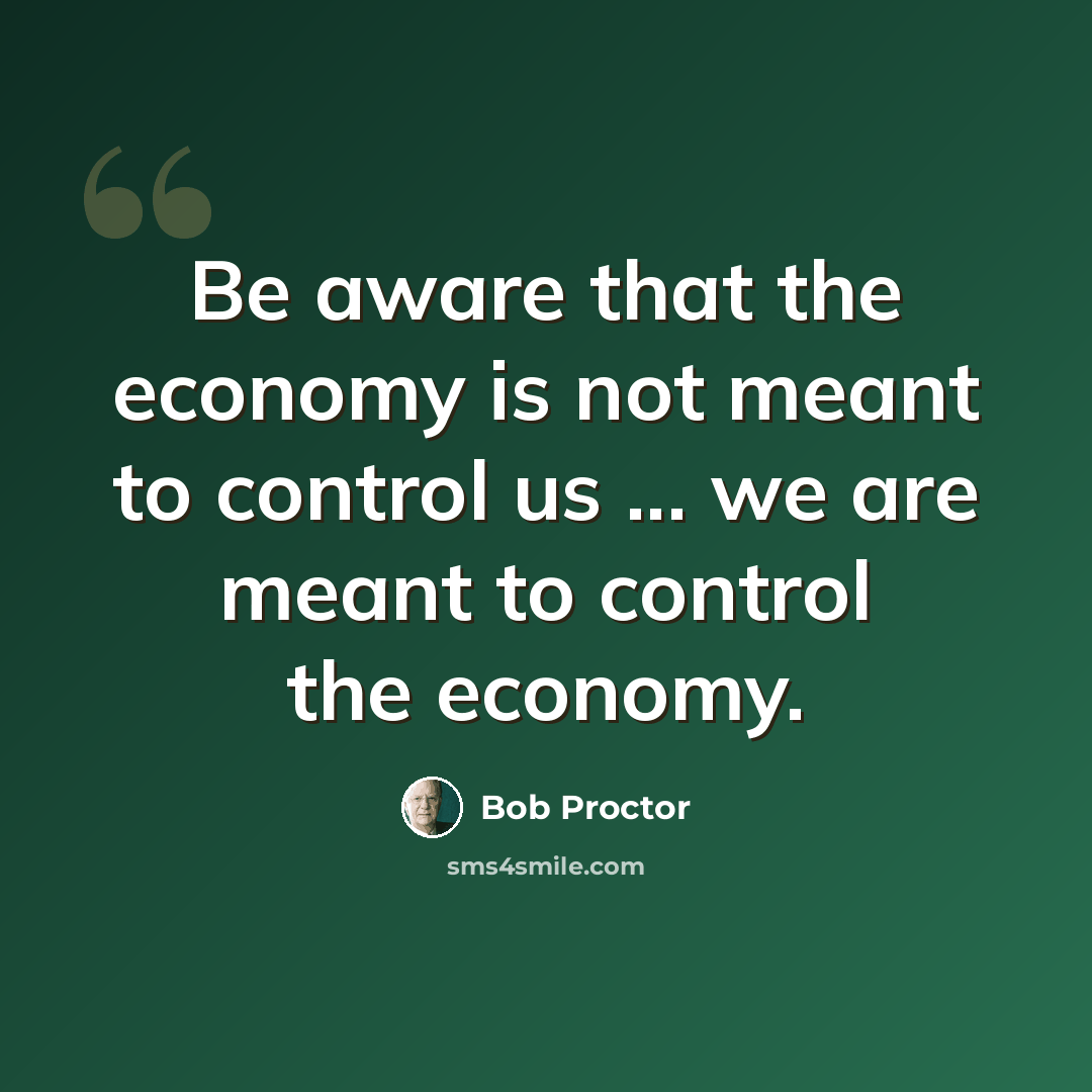 “Be aware that the economy is not meant to control us ... we are meant to control the economy.” quote by Bob Proctor