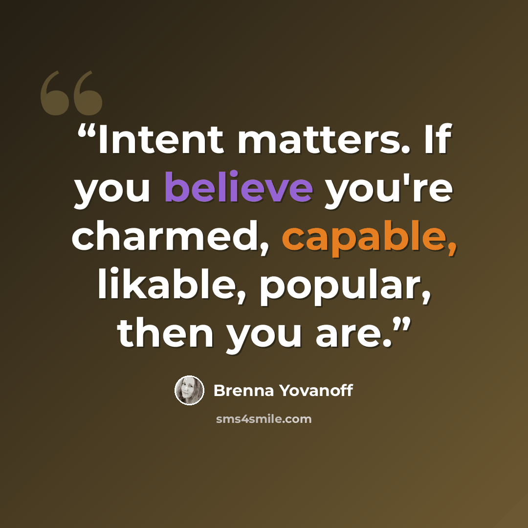 “Intent matters. If you believe you're charmed, capable, likable, popular, then you are.” quote by Brenna Yovanoff