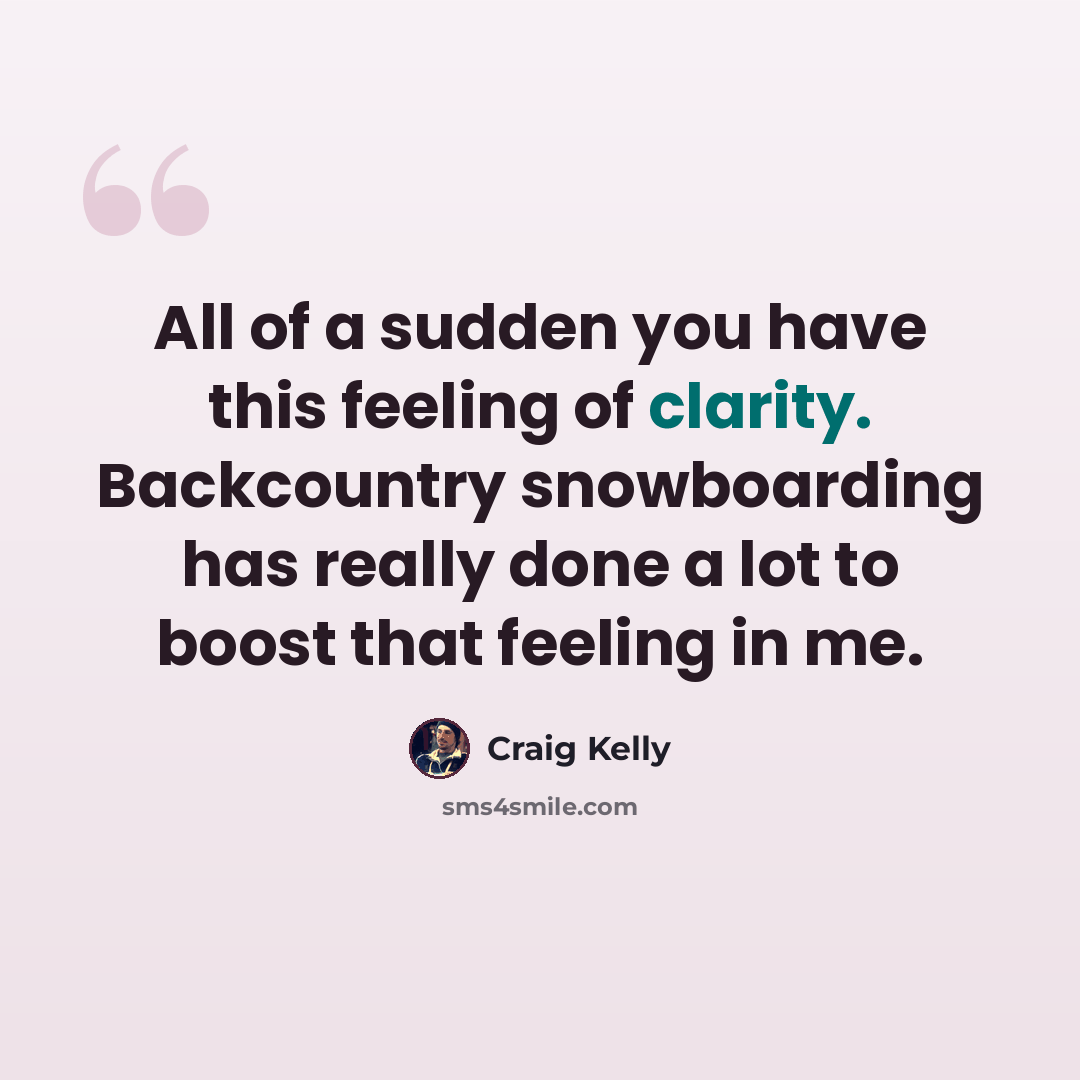 “All of a sudden you have this feeling of clarity. Backcountry snowboarding has really done a lot to boost that feeling in me.” quote by Craig Kelly