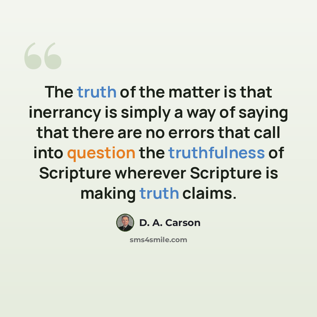 “The truth of the matter is that inerrancy is simply a way of saying that there are no errors that call into question the truthfulness of Scripture wherever Scripture is making truth claims.” quote by D. A. Carson