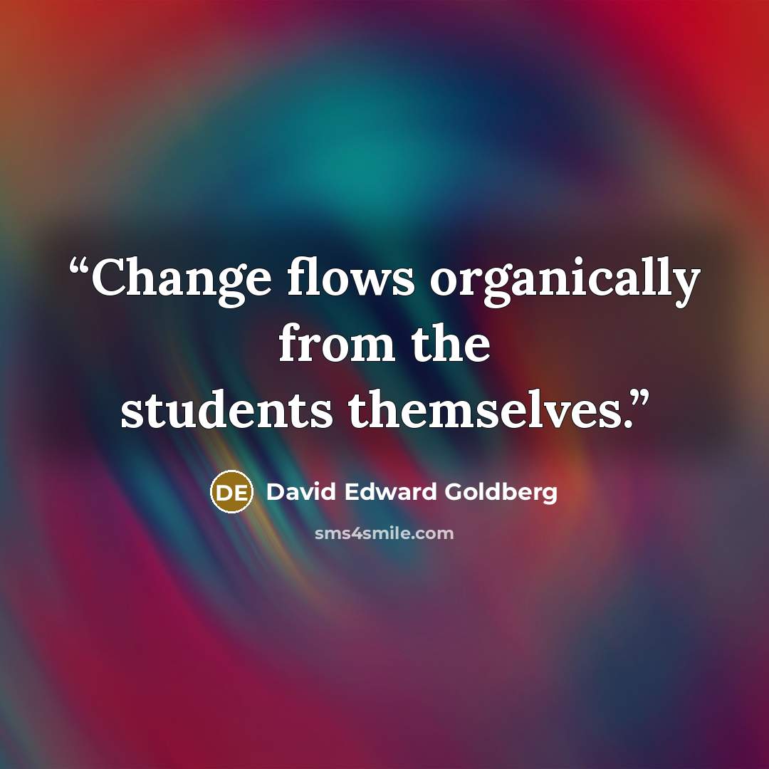 “Change flows organically from the students themselves.” quote by David Edward Goldberg