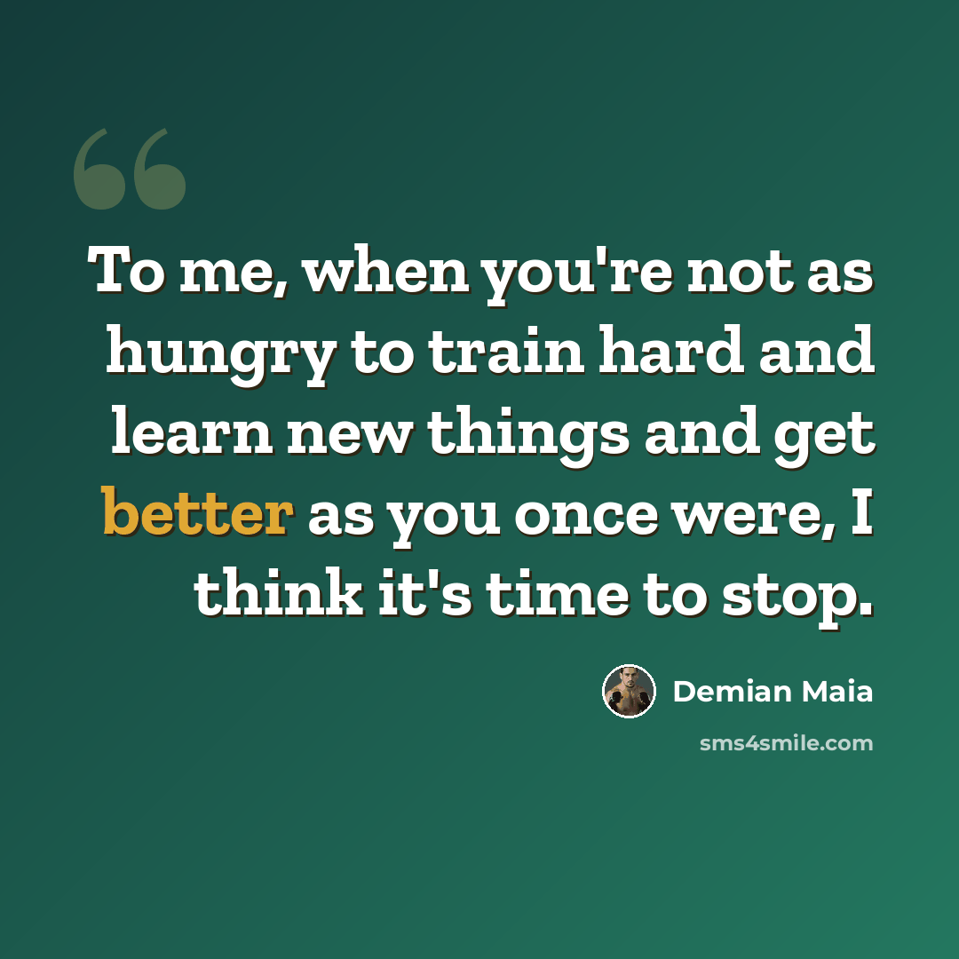 “To me, when you're not as hungry to train hard and learn new things and get better as you once were, I think it's time to stop.” quote by Demian Maia